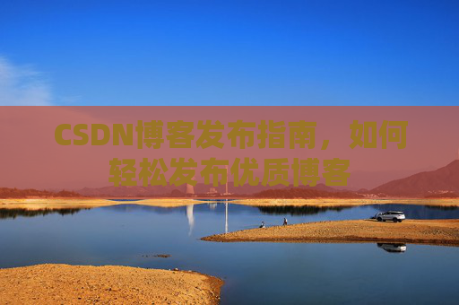 CSDN博客发布指南,如何轻松发布优质博客