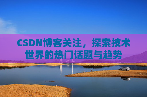 CSDN博客关注，探索技术世界的热门话题与趋势